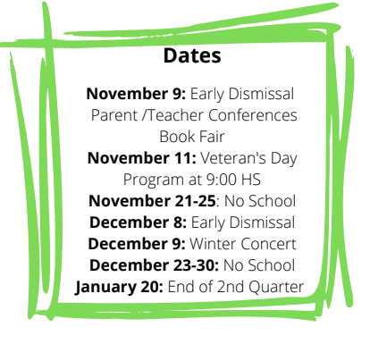 Dates  November 9: Early Dismissal Parent /Teacher Conferences  Book Fair  November 11: Veteran's Day Program at 9:00 HS November 21-25: No School December 8: Early Dismissal December 9: Winter Concert December 23-30: No School January 20: End of 2nd Quarter