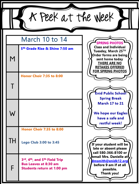 Here'sA black and white flyer titled "A Peek at the Week" with a decorative border. It lists events for the week of March 10th to 14th in a table format. Monday features 5th Grade Rise & Shine at 7:50 am. Tuesday has Honor Choir from 7:35 to 8:00 am. Wednesday is blank. Thursday includes Honor Choir from 7:35 to 8:00 am and Lego Club from 3:00 to 3:45 pm. Friday has a 3rd, 4th, and 5th Grade Field Trip with the bus leaving at 8:30 am and returning at 1:00 pm.  A section on the right side of the flyer announces Spring Photos on Tuesday, March 25th with no retakes offered.  It also notes Enid Public School's Spring Break from March 17th to 21st.  At the bottom, it provides contact information for reporting student absences or tardiness.