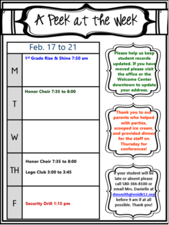 Flyer titled "A Peek at the Week" for February 17th-21st. * Monday: 1st Grade Rise & Shine at 7:50 am. * Tuesday: Honor Choir 7:35 to 8:00. * Thursday: Honor Choir 7:35 to 8:00, Lego Club 3:00 to 3:45. * Friday: Security Drill 1:15 pm. Additional notes: Requests to update student records, thanks to parent volunteers, and attendance procedures (call or email Mrs. Danielle before 9 am) are included.