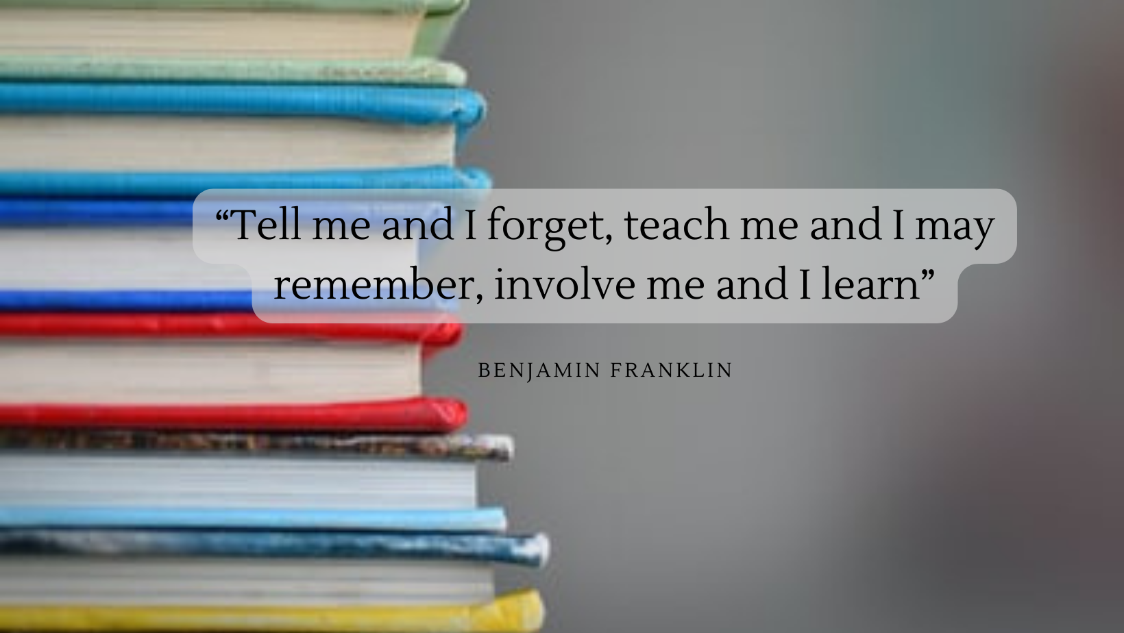stack of books, Tell me and I forget, teach me and I may remember, involve me and I learn - benjamin franklin