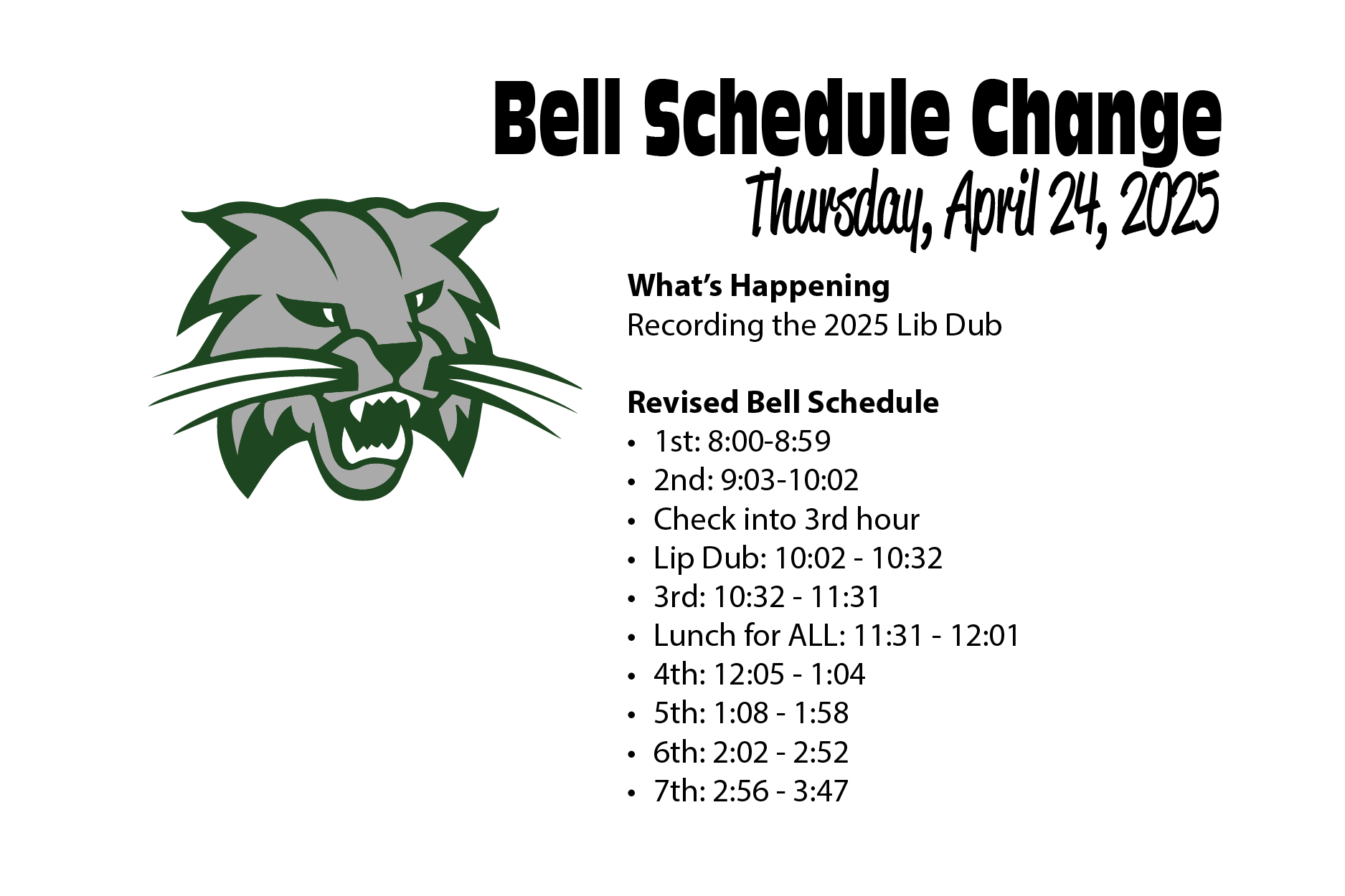 April 24th Revised Bell Schedule 1st: 8:00-8:59 2nd: 9:03-10:02 Check into 3rd hour Lip Dub: 10:02 - 10:32 3rd: 10:32 - 11:31 Lunch for ALL: 11:31 - 12:01 4th: 12:05 - 1:04 5th: 1:08 - 1:58 6th: 2:02 - 2:52 7th: 2:56 - 3:47
