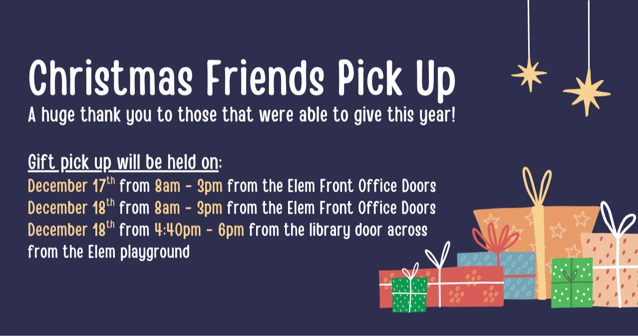 Christmas Friends Pick Up - A huge thank you to those that were able to give this year! Gift pick up will be held on: December 17th from 8am to 3pm from the elem front office doors and December 18th from 8am to 3pm from the elem front office doors and from 4:40pm to 6pm from the library door across from the elem playground. Blue background with simple design presents.