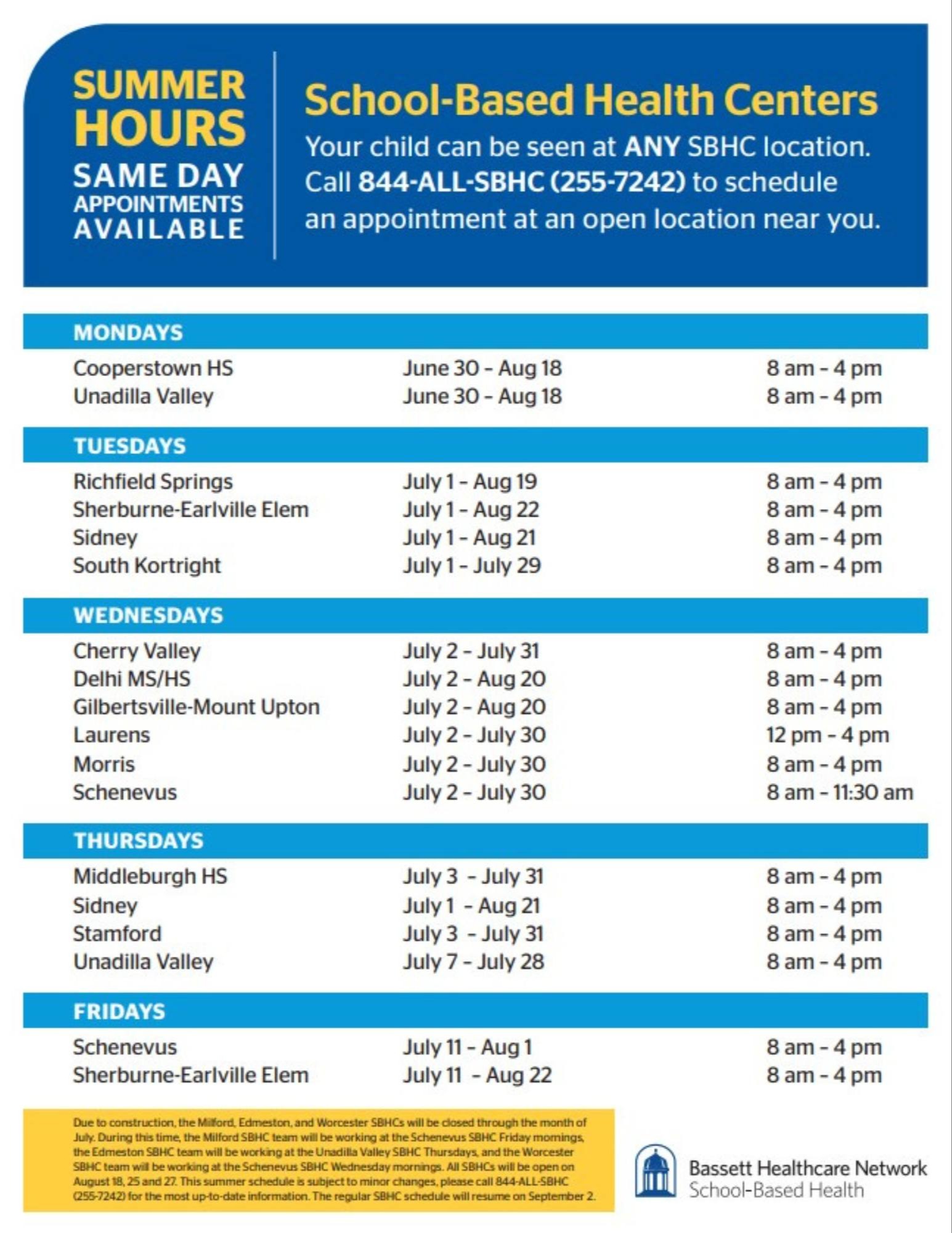 School-Based Health Centers Your child can be seen at ANY SBHC location. Call 844-ALL-SBHC (255-7242) to schedule an appointment at an open location near you. SUMMER  HOURS SAME DAY APPOINTMENTS AVAILABLE. All SBHC locations are open Aug 19 and Aug 26. Due to construction the  Unadilla Valley School-Based Health Center will be closed. Students from  Unadilla Valley may be seen at any other School-Based Health Center. 