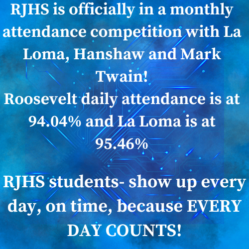 RJHS is officially in a monthly attendance competition with La Loma, Hanshaw and Mark Twain! Roosevelt daily attendance is at 94.04% and La Loma is at 95.46%. RJHS Students - show up every day, on time, because EVERYDAY COUNTS!