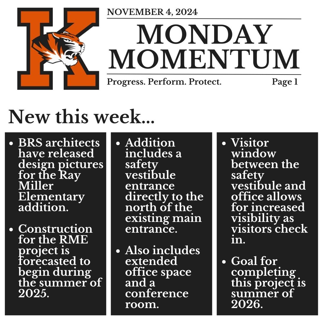 November 4, 2024. Monday Momentum. Progress. Perform. Protect. Page 1. New this week...BRS architects have released design pictures for the Ray Miller Elementary addition.  Construction for the RME project is forecasted to begin during the summer of 2025. Addition includes a  safety vestibule entrance  directly to the north of the existing main entrance.    Also includes extended office space and a conference room.Visitor window between the safety vestibule and office allows for increased visibility as visitors check in.  Goal for completing this project is summer of 2026. 