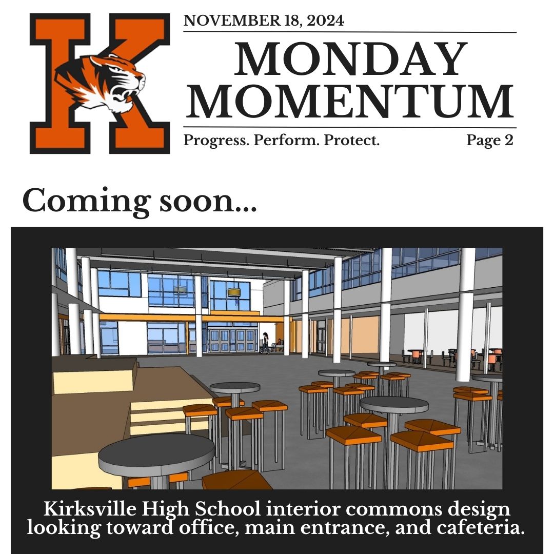 November 18, 2024. Page 2. Monday Momentum. Progress. Perform. Protect. Page 2. Coming soon…Photo of: Kirksville High School interior commons design looking toward office, main entrance, and cafeteria.