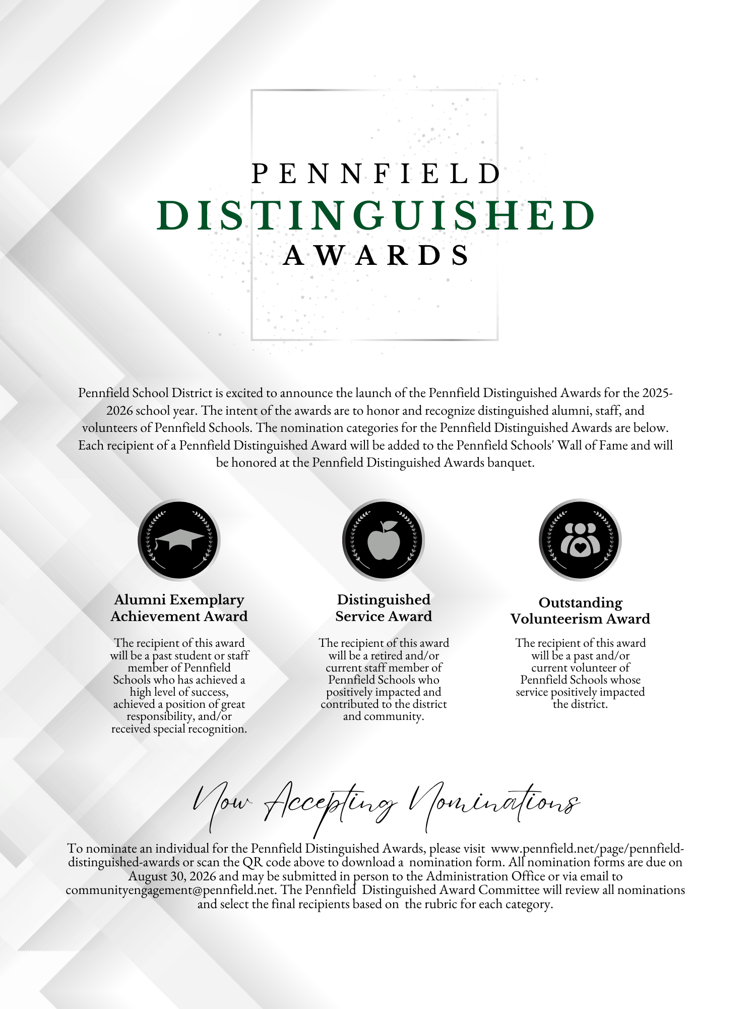 Pennfield Distinguished Awards (2025-2026). Pennfield School District is excited to announce the launAlumni Exemplary Achievement Awardch of the Pennfield Distinguished Awards for the 2025-2026 school year. The intent of the awards are to honor and recognize distinguished alumni, staff, and volunteers of Pennfield Schools. The nomination categories for the Pennfield Distinguished Awards are below. Each recipient of a Pennfield Distinguished Award will be added to the Pennfield Schools' Wall of Fame and will be honored at the Pennfield Distinguished Awards banquet.The recipient of this award will be a past student or staff member of Pennfield Schools who has achieved a high level of success, achieved a position of great responsibility, and/or received special recognition.Distinguished Service Award The recipient of this award will be a retired and/or current staff member of Pennfield Schools who positively impacted and contributed to the district and community. Outstanding Volunteerism Award The recipient of this award will be a past and/or current volunteer of Pennfield Schools whose service positively impacted the district. Now Accepting Nominations To nominate an individual for the Pennfield Distinguished Awards, please visit  www.pennfield.net/page/pennfield-distinguished-awards or scan the QR code above to download a  nomination form. All nomination forms are due on August 30, 2026 and may be submitted in person to the Administration Office or via email to communityengagement@pennfield.net. The Pennfield  Distinguished Award Committee will review all nominations and select the final recipients based on  the rubric for each category.