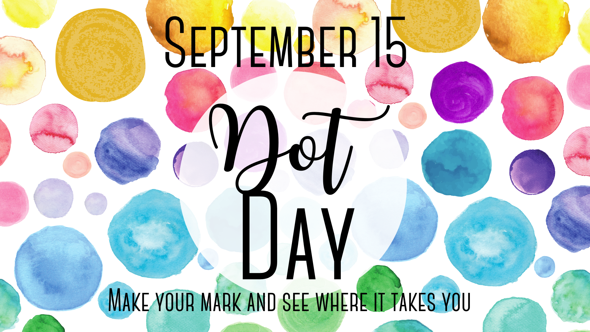 A colorful flyer filled with watercolor dots in different sizes and colors. Large text at the top reads “September 15 Dot Day.” Smaller text at the bottom says “Make your mark and see where it takes you.”