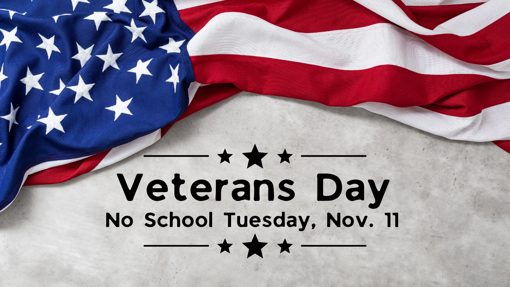 An image of an American flag draped across a gray background. Text in the center reads: “Veterans Day — No School Tuesday, Nov. 11.” Decorative stars frame the words, creating a patriotic and respectful design.