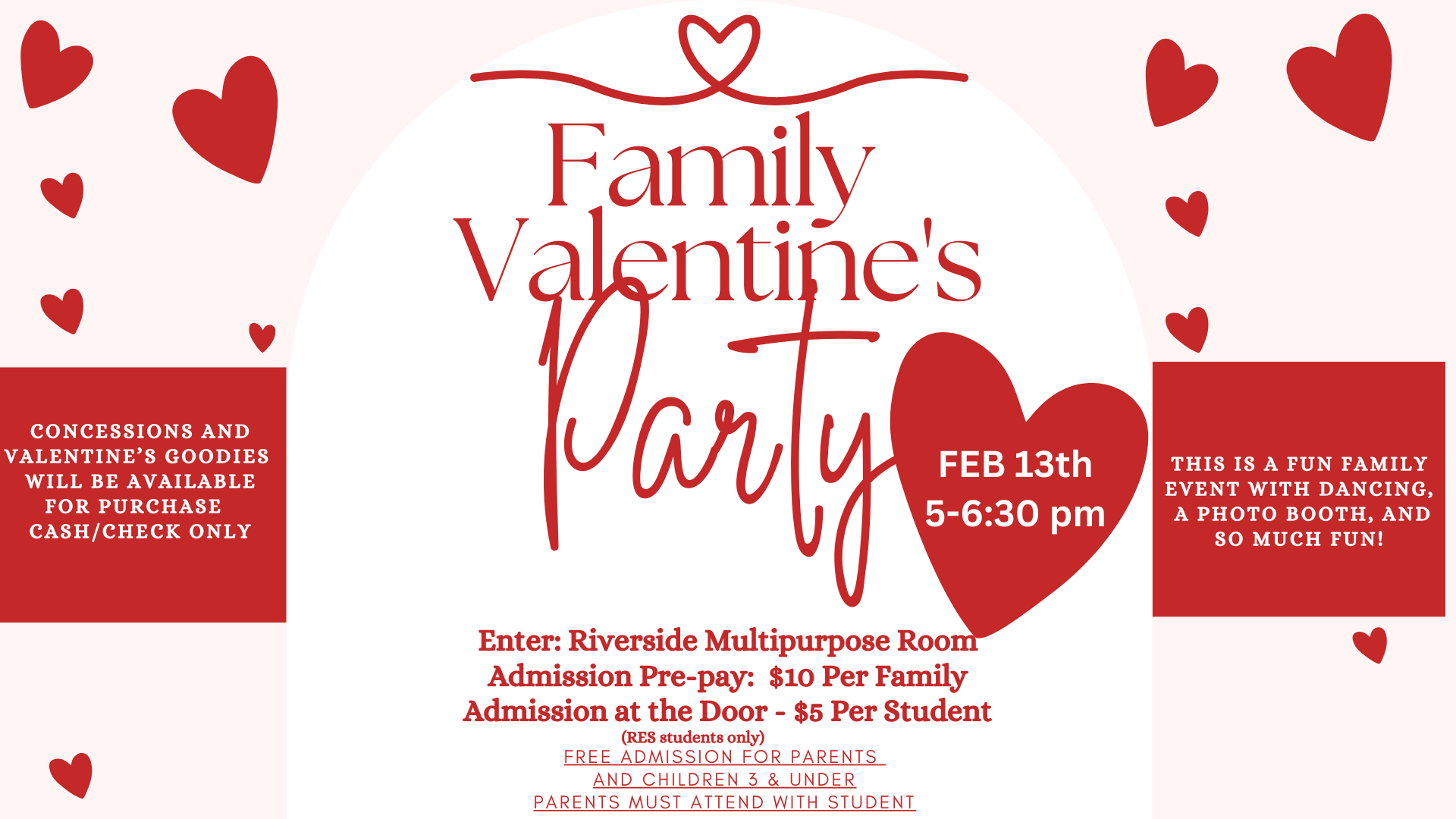 A red and pink flyer with hearts announcing a “Family Valentine’s Party.” The event takes place February 13th from 5:00–6:30 PM. It will be held in the Riverside Multipurpose Room. Admission is $10 per family if prepaid or $5 per student at the door. The flyer notes dancing, a photo booth, concessions, and Valentine’s goodies available for purchase, with free admission for parents and children 3 and under. Cash or check only.