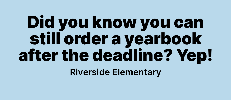 A light blue promotional flyer for Riverside Elementary yearbooks. Large bold text at the top reads, ‘Did you know you can still order a yearbook after the deadline? Yep!’ with ‘Riverside Elementary’ written underneath. In the center of the flyer, six students stand together indoors holding up identical Riverside Elementary yearbooks with a nature‑themed cover featuring trees and animals. Bulletin boards and classroom decorations are visible in the background, including a sign that says ‘Be you!’ and another that says ‘Riverside!’ At the bottom of the flyer, text reads, ‘Email: Your child’s teacher for more information.’ A QR code appears in the bottom right corner for additional access or ordering.