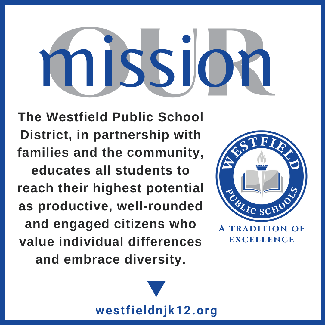 Our Mission - The Westfield Public School District, in partnership with families and the community, educated all students to reach their highest potential as productive, well-rounded and engaged citizens who value individual differences and embrace diversity. 