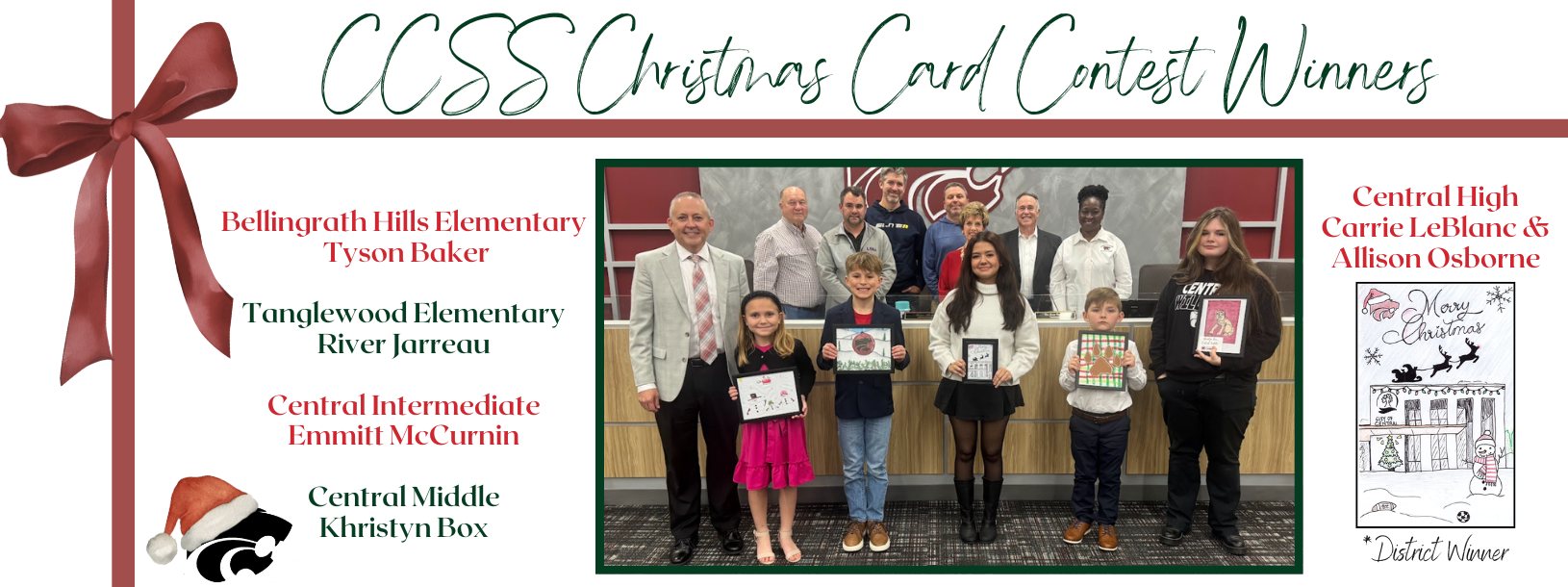 CCSS Christmas Card Contest Winners, Bellingrath Hills Elementary Tyson Baker Tanglewood Elementary River Jarreau Central Intermediate Emmitt McCurnin Central Middle Khristyn Box, District Winners Central High Carrie LeBlanc & Allison Osborne