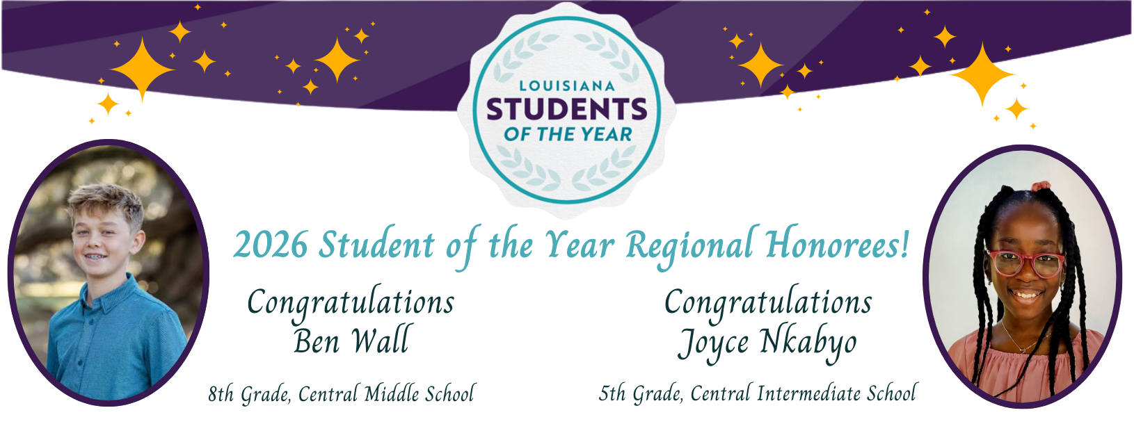 Louisiana Students of the year, 2026 Student of the year regional honorees. Congratulations Ben Wall, 8th grade, central middle school, Congratulations Joyce Nkabyo 5th grade, Center Intermediate School