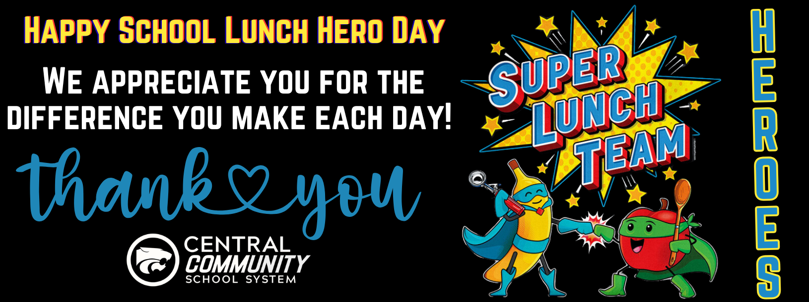 raphic celebrating School Lunch Hero Day with a black background and bold, colorful text. The message reads, “Happy School Lunch Hero Day. We appreciate you for the difference you make each day. Thank you.” The words “Thank you” are written in large blue script.  On the right, a bright comic-style graphic says “Super Lunch Team,” featuring two cartoon food characters dressed as superheroes, one shaped like a bottle and the other like a tomato, high-fiving. The word “Heroes” appears vertically along the right side.  The Central Community School System logo is displayed near the bottom.