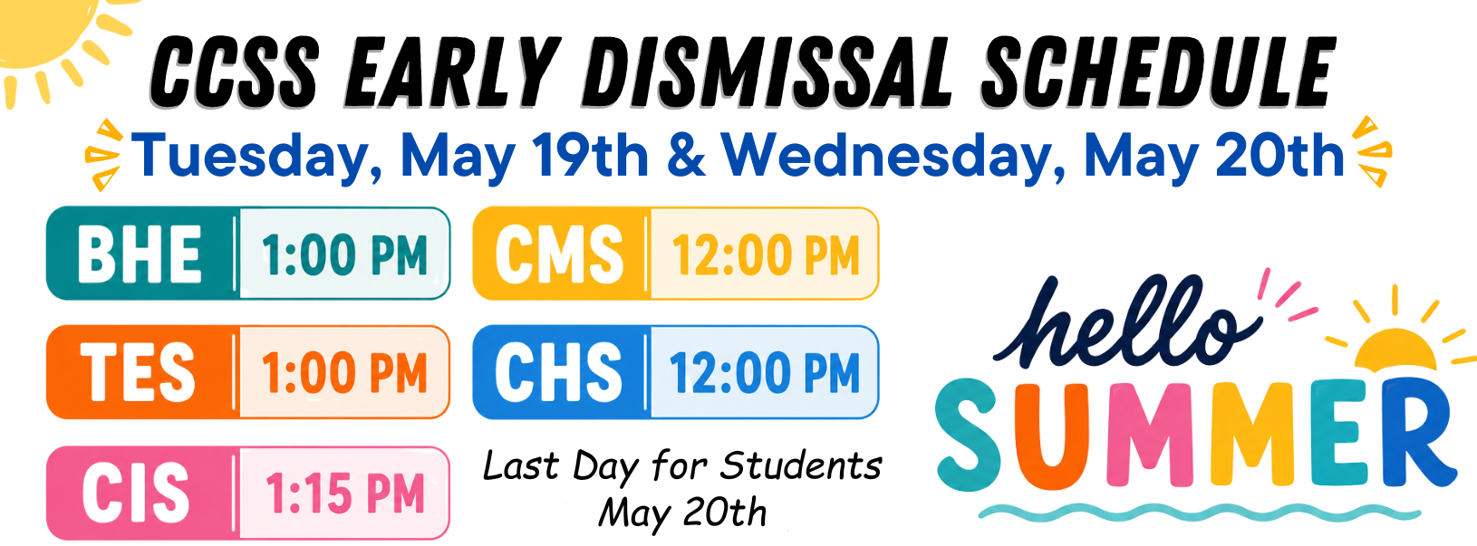 Colorful graphic for Central Community School System early dismissal schedule. Large black heading reads “CCSS Early Dismissal Schedule.” Blue text underneath says “Tuesday, May 19th &amp; Wednesday, May 20th.” Dismissal times are displayed in colorful rounded boxes: BHE at 1:00 PM in teal, CMS at 12:00 PM in yellow, TES at 1:00 PM in orange, CHS at 12:00 PM in blue, and CIS at 1:15 PM in pink. Bottom text reads “Last Day for Students May 20th.” A bright “Hello Summer” graphic with multicolored letters and a sun appears on the right side, with small sunshine accents in the corners.