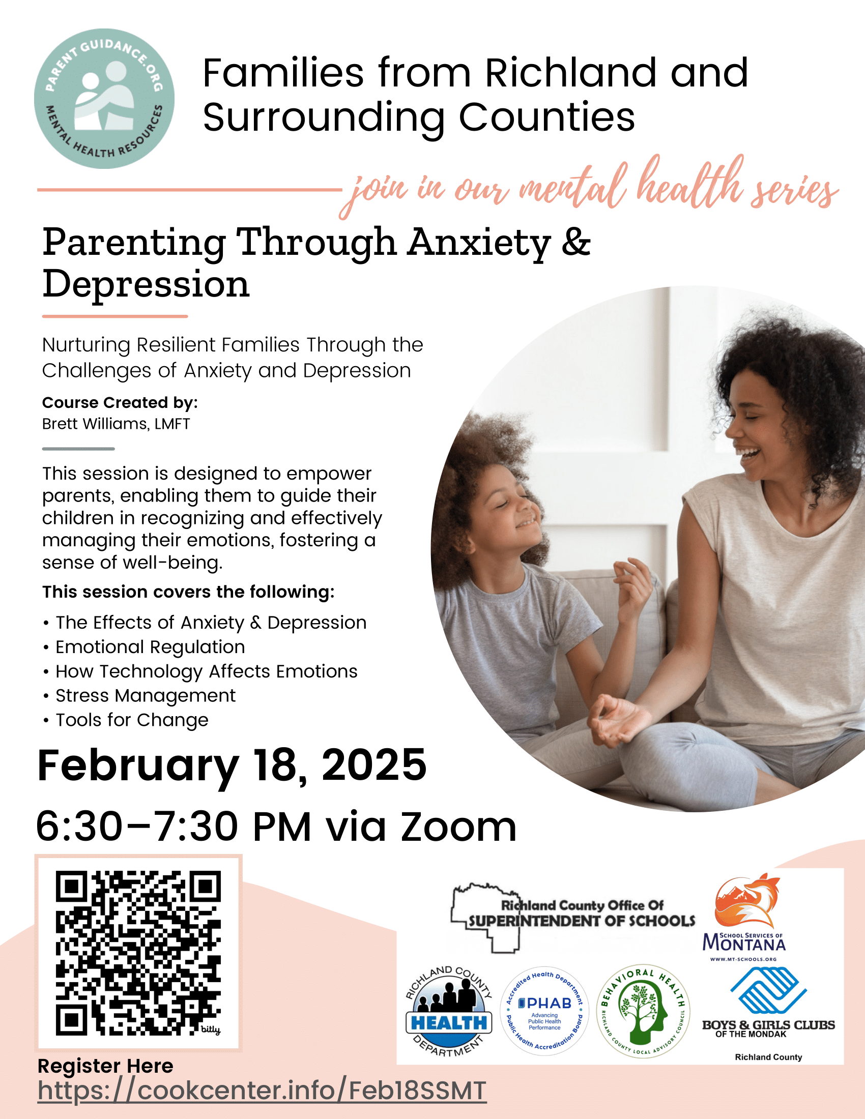 Families from Richland and  Surrounding Counties  join in our mental health series  Parenting Through Anxiety &  Depression  Nurturing Resilient Families Through the  Challenges of Anxiety and Depression  Course Created by:  Brett Williams, LMFT  This session is designed to empower  parents, enabling them to guide their  children in recognizing and effectively  managing their emotions, fostering a  sense of well-being.  This session covers the following:  • The Effects of Anxiety & Depression  • Emotional Regulation  • How Technology Affects Emotions  • Stress Management  • Tools for Change  February 18, 2025  6:30–7:30 PM via Zoom 