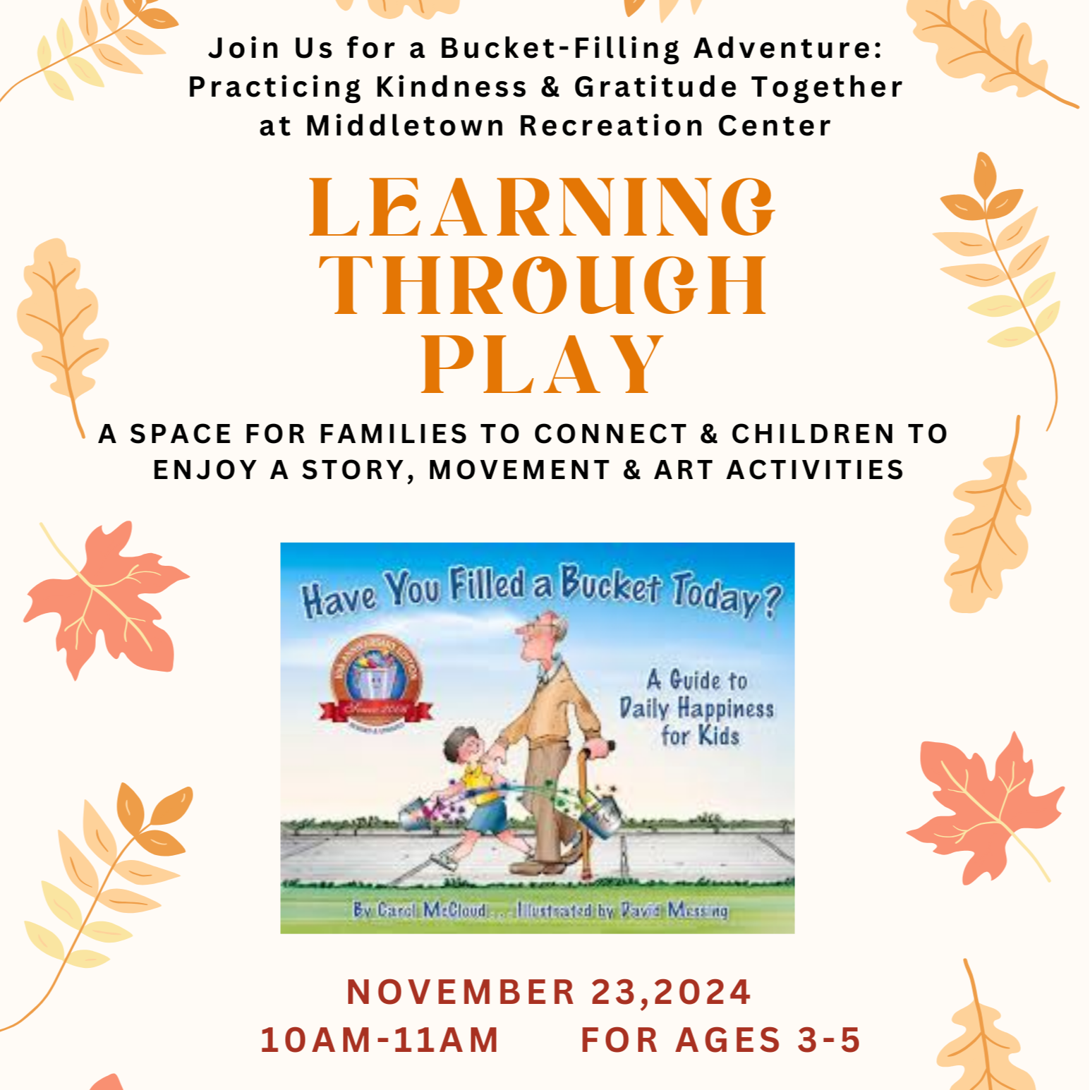 Flyer: Bucket Filling story that focuses on thankfulness & gratitude, perfect for Thanksgiving    Join us for an engaging early childhood event for Middletown children in preschool or KPA.   Children will enjoy  * a story that includes yoga and mindfulness practice * centers including hands on art activities, sensory bins, games    This weekend experience provides a balanced schedule of structured and free play activities, helping children develop social skills, creativity and mindfulness in a fun, engaging environment.   Families can participate with their children, connect and mingle with other parents