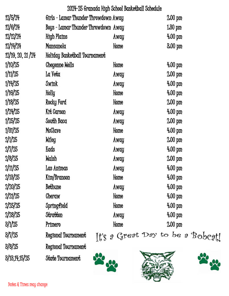 2024-25 Granada High School Basketball Schedule 12/5/24		Girls – Lamar Thunder Throwdown Away				2:00 pm 12/6/24		Boys – Lamar Thunder Throwdown	Away				1:30 pm 12/12/24		High Plains				Away				4:00 pm 12/14/24		Manzanola				Home				3:00 pm 12/19, 20, 21 /24	Holiday Basketball Tournament 1/10/25		Cheyenne Wells			Home				4:00 pm 1/11/25			La Veta				Away				2:00 pm 1/14/25			Swink					Away				4:00 pm 1/16/25		Holly					Home				4:00 pm 1/18/25		Rocky Ford				Home				2:00 pm 1/24/25		Kit Carson				Away				4:00 pm 1/25/25		South Baca				Away				2:00 pm 1/31/25		McClave				Home				4:00 pm 2/1/25			Wiley					Away				2:00 pm 2/7/25			Eads					Away				4:00 pm 2/8/25			Walsh					Away				2:00 pm 2/11/25			Las Animas				Away				4:00 pm 2/13/25		Kim/Branson				Home				4:00 pm 2/20/25		Bethune				Away				4:00 pm 2/21/25		Cheraw				Home				4:00 pm 2/25/25		Springfield				Home				4:00 pm 2/28/25		Stratton				Away				4:00 pm