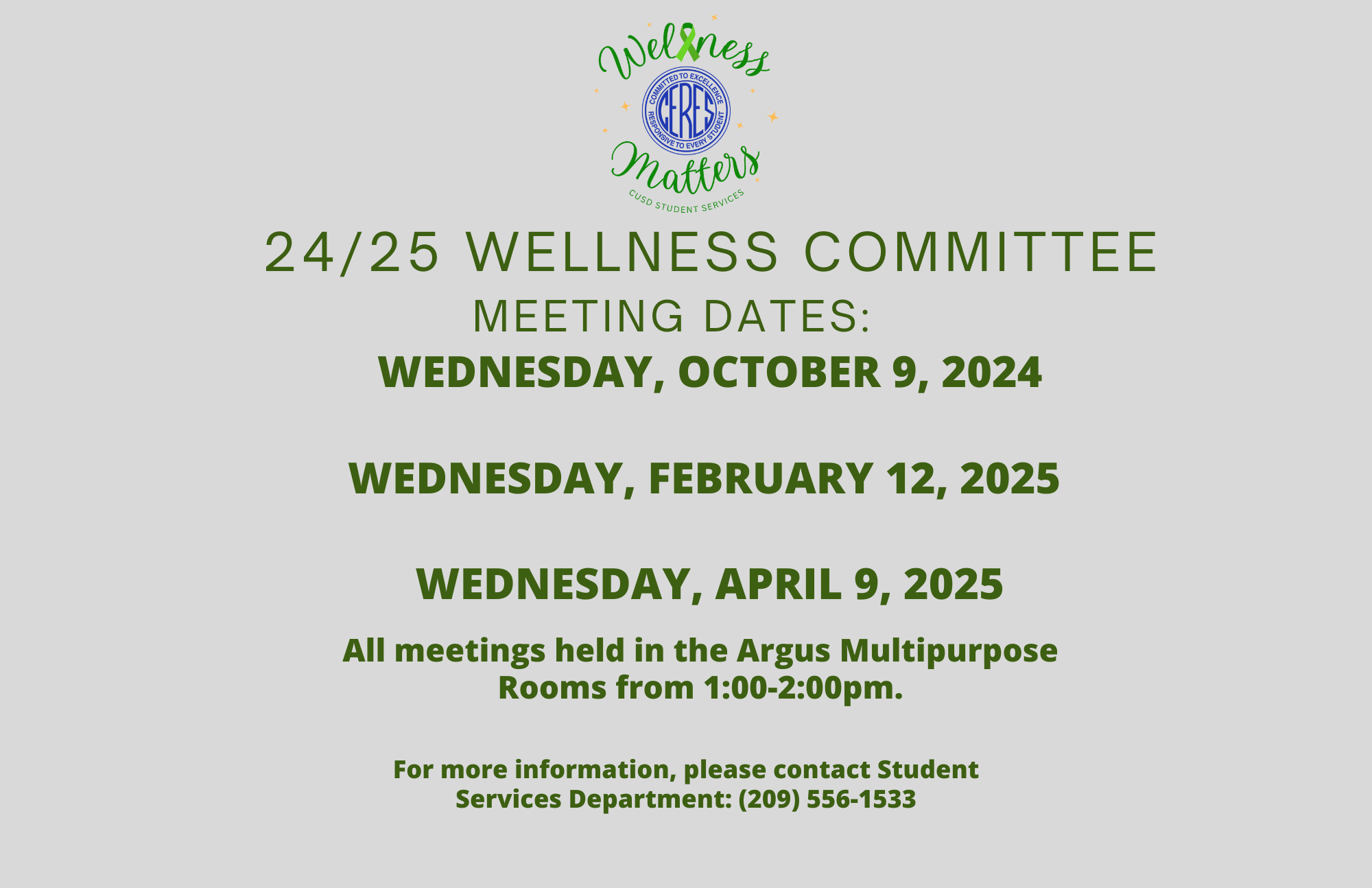 24/25 Wellness Committee meeting dates: Wednesday, October 9, 2024 Wednesday, February 12, 2025  Wednesday, April 9, 2025 24/25 Wellness Committee Meeting Dates: All meetings held in the Argus Multipurpose Rooms from 1:00-2:00pm. For more information, please contact Student Services Department: (209) 556-1533