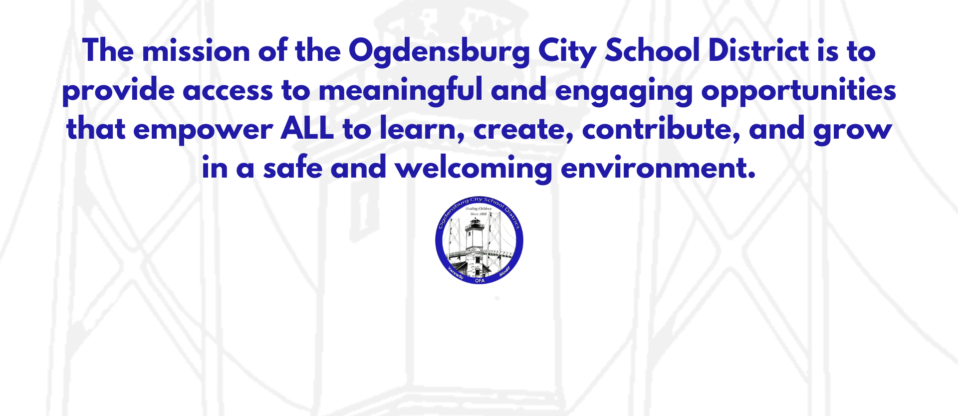 The mission of the Ogdensburg City School District is to provide access to meaningful and engaging opportunities that empower ALL to learn, create, contribute, and grow in a safe and welcoming environment.