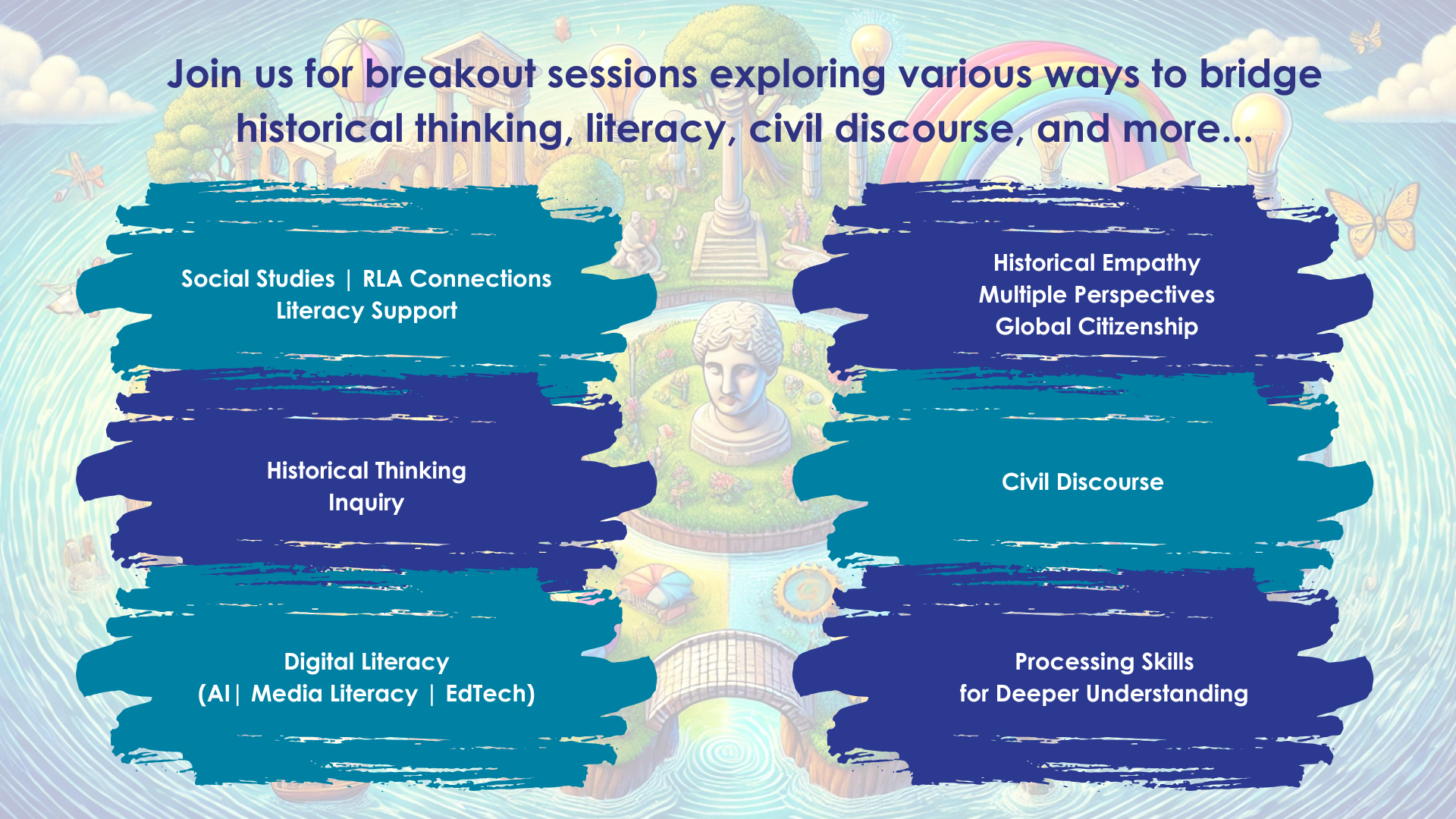 Join us for breakout sessions exploring various ways to bridge historical thinking, literacy, civil discourse and more...  Social Studies | RLA Connections  Literacy Support  Digital Literacy  (AI | Media Literacy | EdTech)  Historical Thinking  Inquiry  Processing Skills for Deeper Understanding  Historical Empathy  Multiple Perspectives  Global Citizenship  Civil Discourse