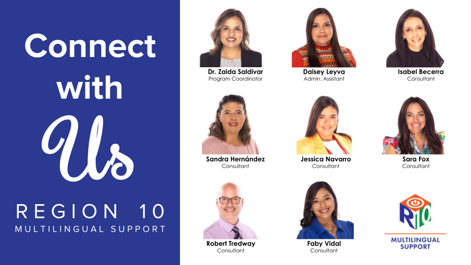 Connect with Us: R10 Multilingual Support. Dr. Zaida Saldivar, program coordinator. Daisey Leyva, admin. assistant. Isabel Becerra, consultant. Sandra Hernandez, consultant. Jessica Navarro, consultant. Sara Fox, consultant. Robert Tredway, consultant. Faby Vidal, consultant.