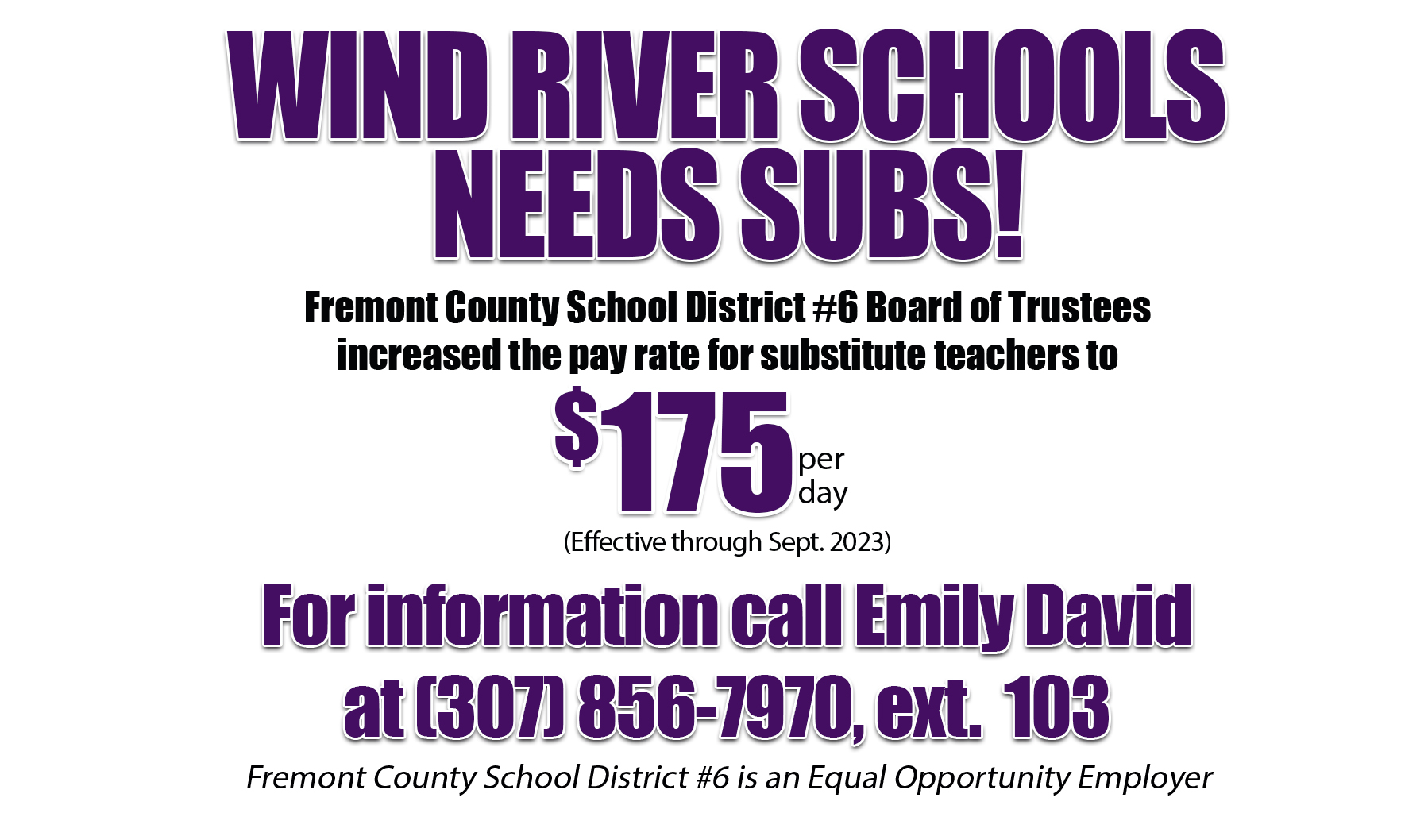 Wind River Schools needs subs . Teacher subs earn $175/day through Sept. 2023. Call Emily David at 307-856-7970 ext. 103 for more information. FCSD6 is an equal opportunity employer.