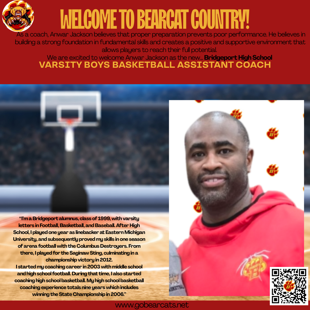  A promotional graphic announces Anwar Jackson as the new Bridgeport High School Varsity Boys Basketball Assistant Coach, welcoming viewers to "Bearcat Country!" The text at the top reads "WELCOME TO BEARCAT COUNTRY!" in large, bold, red lettering, followed by text introducing Anwar Jackson and his coaching philosophy: "As a coach, Anwar Jackson believes that proper preparation prevents poor performance. He believes in building a strong foundation in fundamental skills and creates a positive and supportive environment that allows players to reach their full potential." Below this, in larger brown text, it states, "We are excited to welcome Anwar Jackson as the new BRIDGEPORT HIGH SCHOOL VARSITY BOYS BASKETBALL ASSISTANT COACH."  The graphic features a background image of a basketball court with a blurred basketball hoop. To the right, there is a headshot of a smiling man with a shaved head and a short, dark beard, wearing a red hooded sweatshirt with a logo on the left chest that includes a basketball and the letter "B" with a paw print design. The background behind the headshot is white with several instances of the same "B" and paw print logo.  At the bottom left, a text box with a quote from Anwar Jackson provides his background: "I'm a Bridgeport alumnus, class of 1999, with varsity letters in Football, Basketball, and Baseball. After High School, I played one year as linebacker at Eastern Michigan University, and subsequently proved my skills in one season of arena football with the Columbus Destroyers. From there, I played for the Saginaw Sting, culminating in a championship victory in 2012. I started my coaching career in 2003 with middle school and high school football. During that time, I also started coaching high school basketball. My high school basketball coaching experience totals nine years which includes winning the State Championship in 2006." This text is in white font on a brown background.  A red banner at the very bottom displays the website "www.gobearcats.net" in white font on the left and a QR code on a white background on the right. The Bridgeport Bearcats logo, featuring a cartoon bear wearing a basketball jersey, is visible in the top left corner. Based on the visual cues, the individual appears to be a man of African descent.