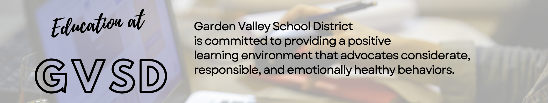 Garden Valley School District is committed to providing a positive learning environment that advocates considerate, responsible, and emotionally healthy behaviors.