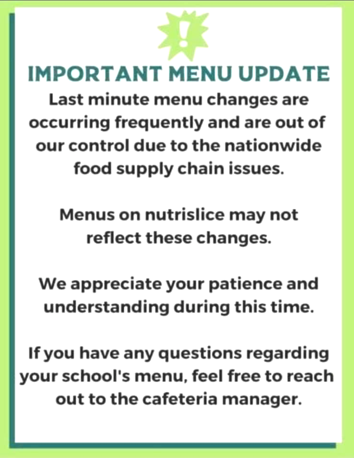 https://www.myplate.gov/IMPORTANT MENU UPDATE Last minute menu changes are occurring frequently and are out of our control due to the nationwide food supply chain issues. Menus on nutrislice may not reflect these changes. We appreciate your patience and understanding during this time. If you have any questions regarding your school's menu, feel free to reach out to the cafeteria manager.