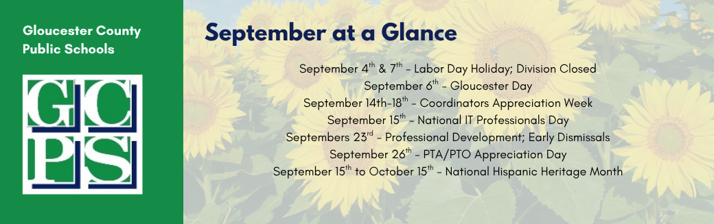 September at a Glance September 4th & 7th - Labor Day Holiday; Division Closed September 6th - Gloucester Day September 14th-18th - Coordinators Appreciation Week September 15th - National IT Professionals Day Septembers 23rd - Professional Development; Early Dismissals September 26th - PTA/PTO Appreciation Day September 15th to October 15th - National Hispanic Heritage Month