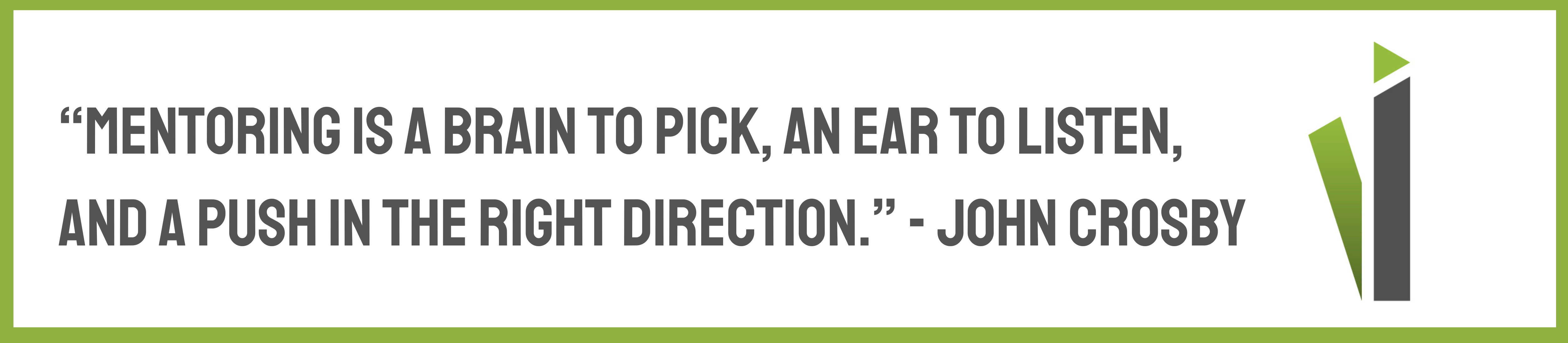 “Mentoring is a brain to pick, an ear to listen, and a push in the right direction.” - John Crosby