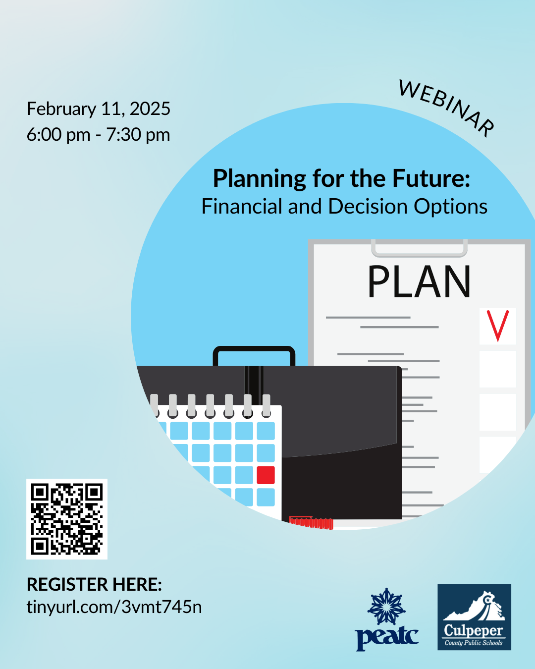 Blue Background with text in the upper right left corner with the date February 11, 2025 second line that states 6:00pm - 7:00pm Upper right corner webinar In the circle with blue background Planning for the Future; Financial and Decision Options with a white clipboard with the work Plan Lower right corner with a qrcode and lower right corner with the PEATC logo and the Culpeper County Public Schools Log