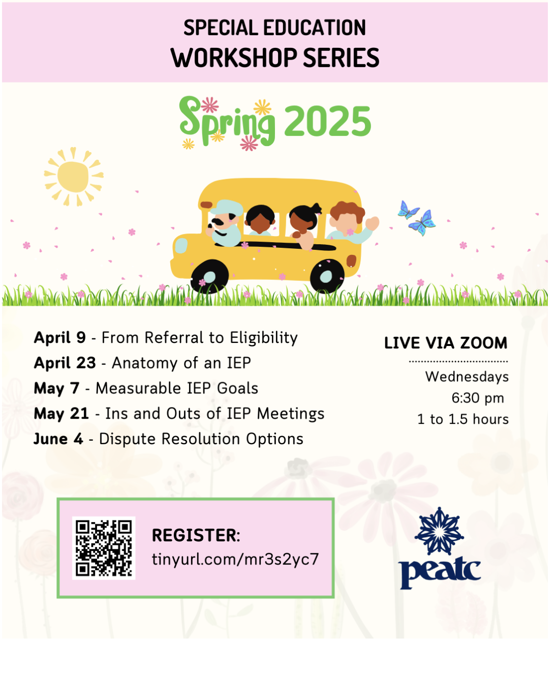 PEATC Special Education Series with a pink banner at the top. Underneat the title it states Spring 2025 with a school bus clip art underneath. The dates and topics of the series include April 9 - From Referral to Eligibility April 23 - Anatomy of an IEP May 7 - Measurable IEP Goals May 21 - Ins and Outs of IEP Meetings June 4 - Dispute Resolution Options