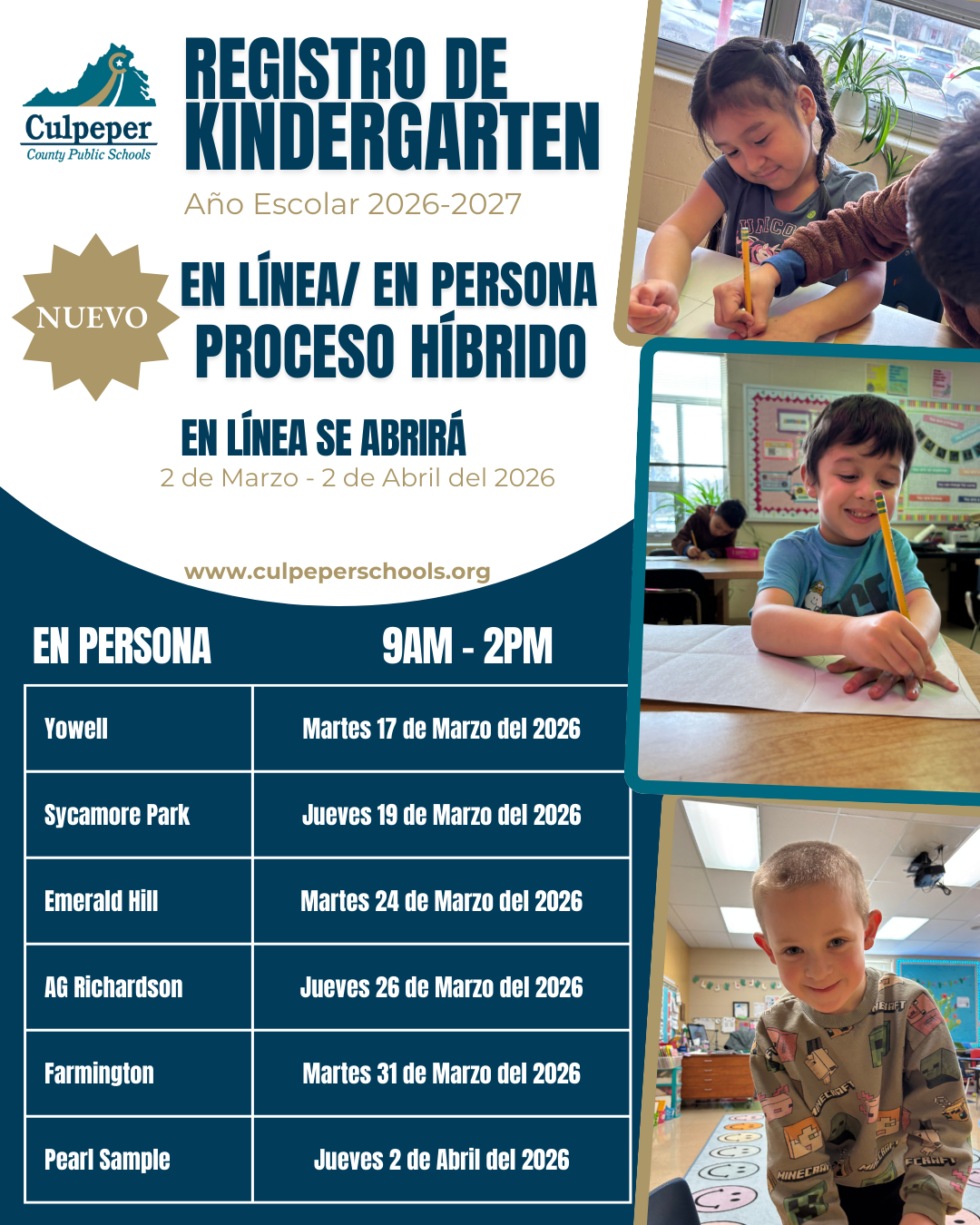 Volante de las Escuelas Públicas del Condado de Culpeper sobre la inscripción para Kindergarten para el año escolar 2026–2027. El volante anuncia un “NUEVO Proceso Híbrido en Línea / En Persona.” La inscripción en línea estará abierta del 2 de marzo al 2 de abril de 2026 en www.culpeperschools.org.Las jornadas de inscripción en persona se llevarán a cabo de 9:00 a.m. a 2:00 p.m. en las siguientes escuelas y fechas:Yowell – martes, 17 de marzo de 2026Sycamore Park – jueves, 19 de marzo de 2026Emerald Hill – martes, 24 de marzo de 2026A.G. Richardson – jueves, 26 de marzo de 2026Farmington – martes, 31 de marzo de 2026Pearl Sample – jueves, 2 de abril de 2026El diseño incluye el logotipo de CCPS, los colores institucionales verde azulado y dorado, y fotografías de niños pequeños sonriendo y trabajando en sus escritorios en el salón de clases.