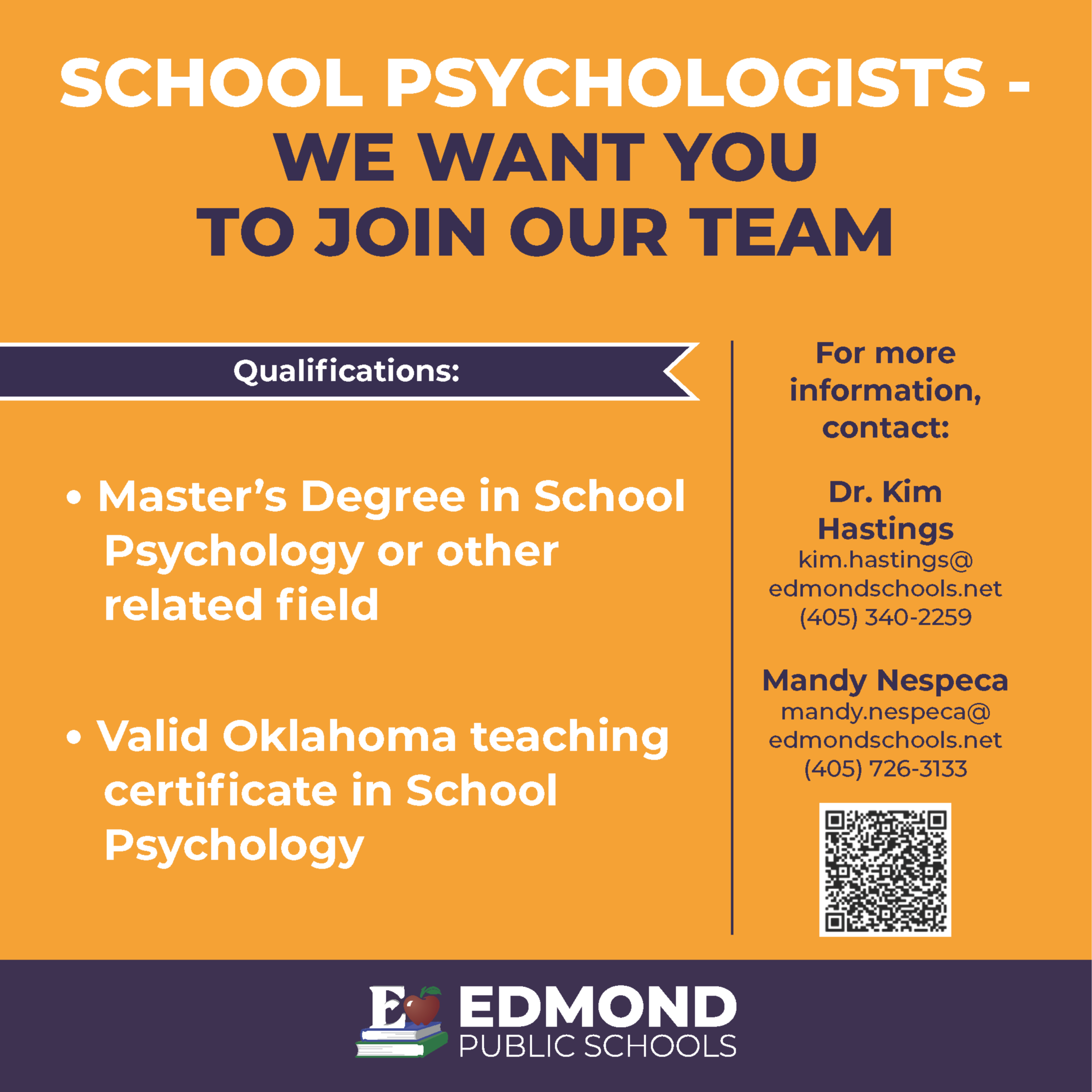 SCHOOL PSYCHOLOGISTS - WE WANT YOU TO JOIN OUR TEAM • Master’s Degree in School Psychology or other related field • Valid Oklahoma teaching certificate in School Psychology Kim Hastings, kim.hastings@Mandy Nespeca, mandy.nespeca@For more For more information, contact: Dr. Kim Hastings kim.hastings@ edmondschools.net (405) 340-2259 Mandy Nespeca mandy.nespeca@ edmondschools.net (405) 726-3133