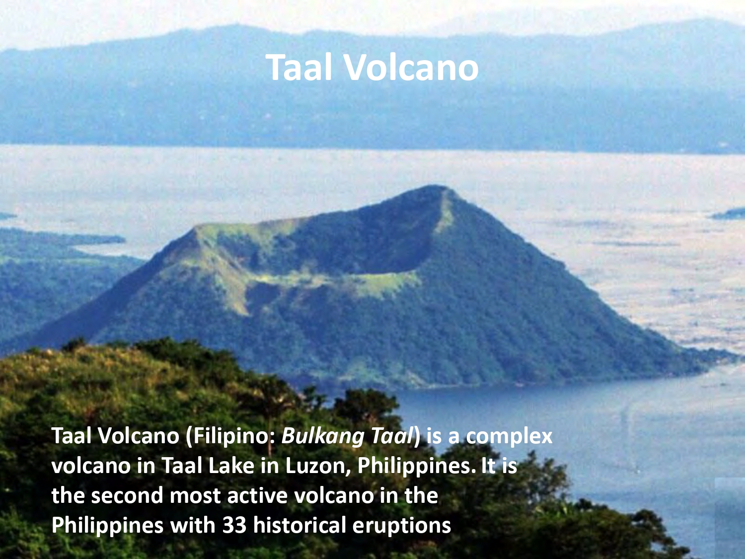 Taal Volcano (Filipino: Bulkang Taal) is a complex volcano in Taal Lake in Luzon, Philippines. It is the second most active volcano in the Philippines with 33 historical eruptions