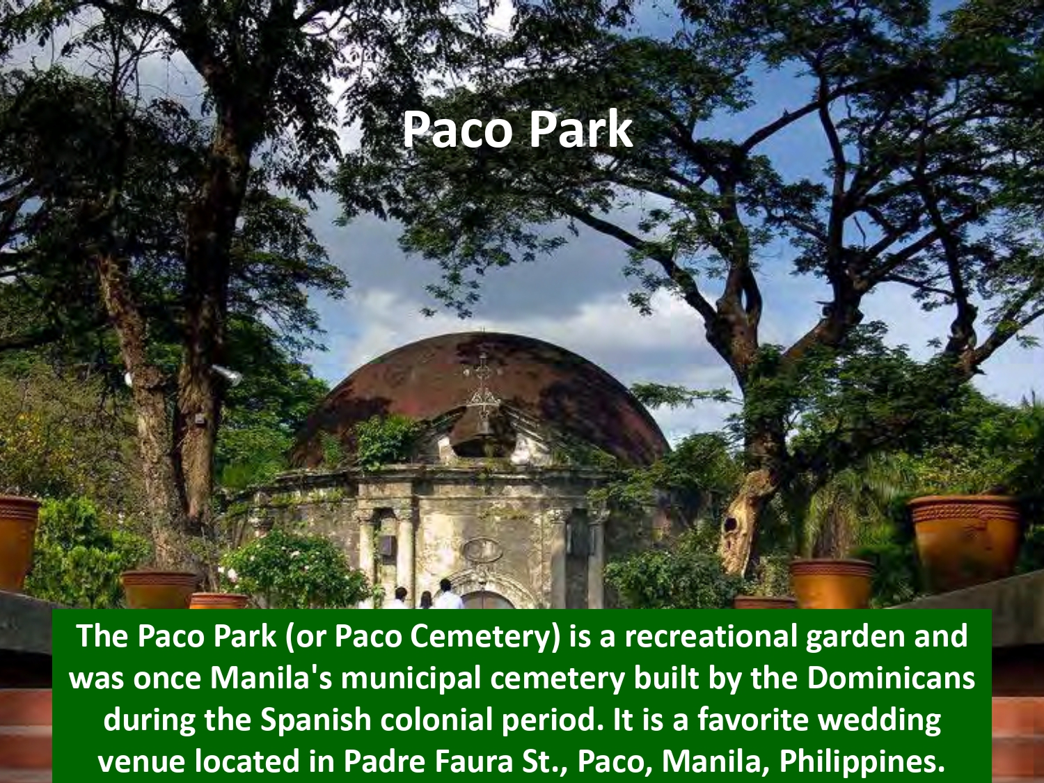 The Paco Park (or Paco Cemetery) is a recreational garden and was once Manila's municipal cemetery built by the Dominicans during the Spanish colonial period. It is a favorite wedding venue located in Padre Faura St., Paco, Manila, Philippines.