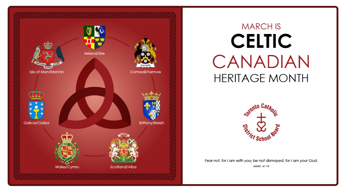 Banner for Celtic Canadian Heritage Month, showing on the left a graphic on a red background with the red triquetra symbol in the midle and the Coat of Arms of the seven Gaelic communities arranged in a circle around it - Ireland/Eire, Cornwall/Kernow, Brittany/Breizh, Scotland/Alba, Wales/Cymru, Galicia/Galiza and Isle of Man/Mannin. On the right are the words "MARCH IS CELTIC CANADIAN HERITAGE MONTH" with the circular TCDSB logo under it, and below it the Bible quote "Fear not, for I am with you; be not dismayed, for I am your God. - Isaiah, 41:10".