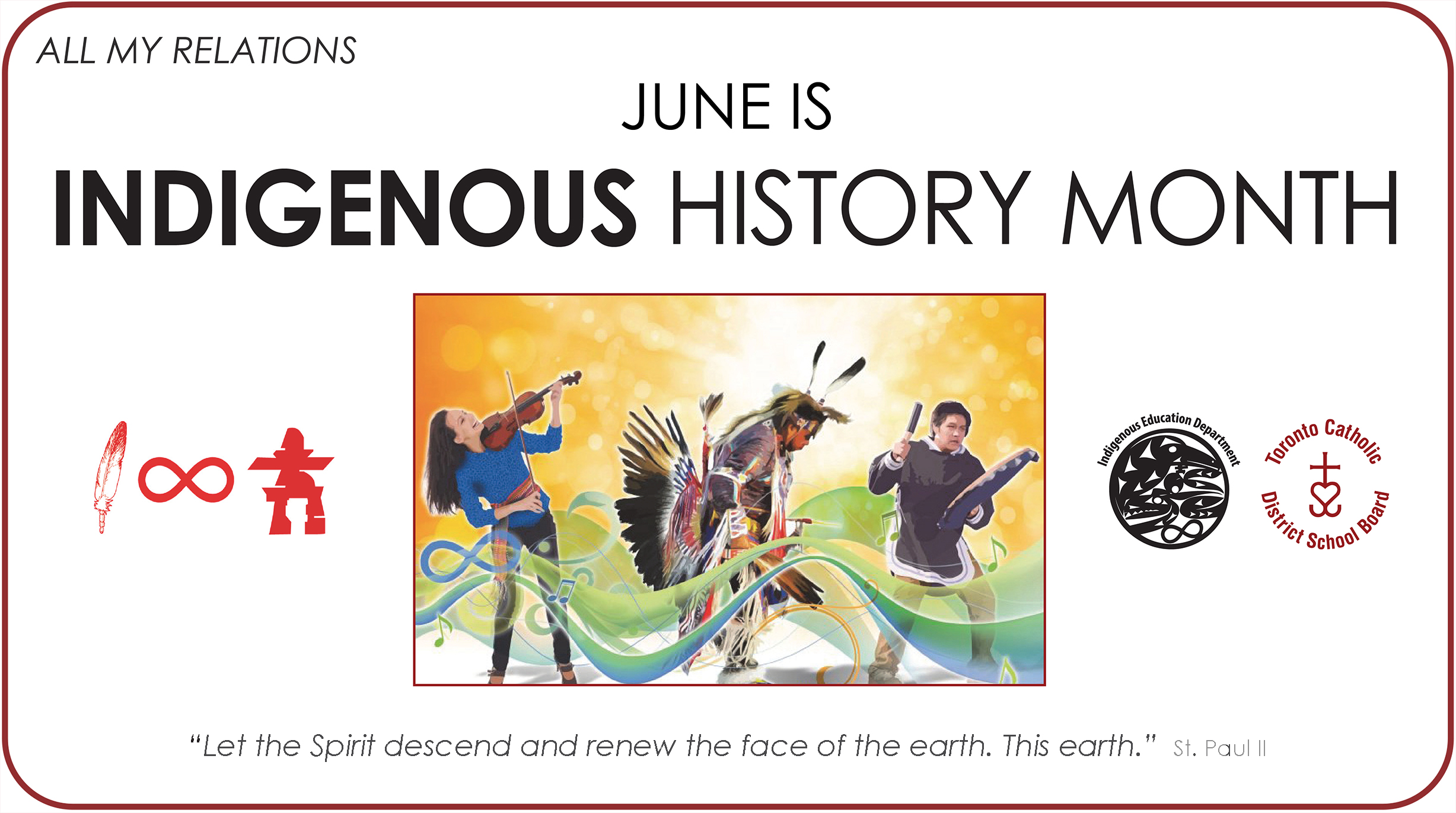 Banner for National Indigenous History Month. On the top left reads the theme "ALL MY RELATIONS" and below it in the top center "JUNE IS INDIGENOUS HISTORY MONTH." In the middle is a graphic of three Indigenous performers playing music and dancing. On the right of the graphic is the circular logo of the TCDSB, and the circular logo of the TCDSB's Indigenous Education Department. In the bottom centre of the banner is the quote "Let the Spirit descend and renew the face of the earth. This earth." by St. Paul II.