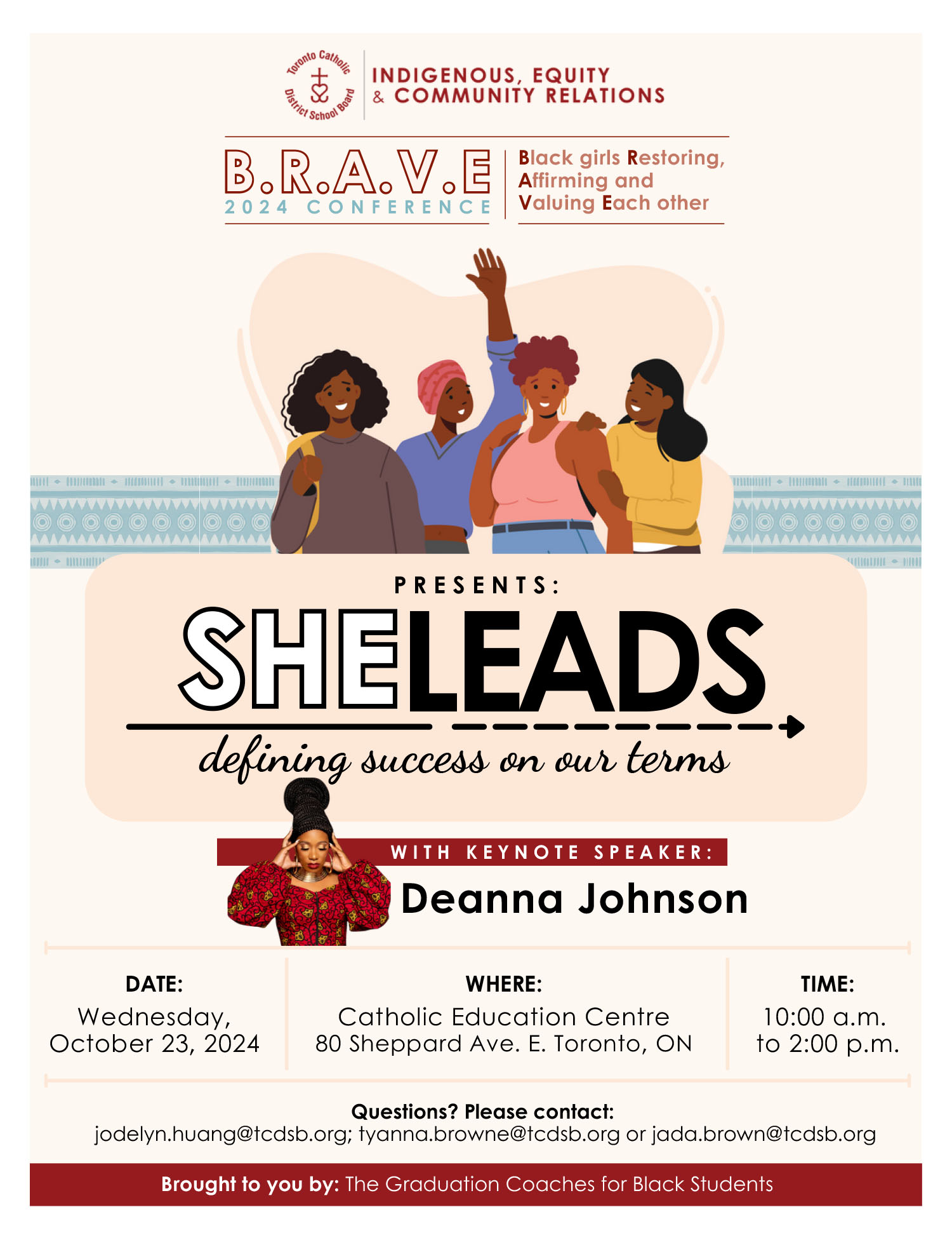 Brave Conference 2024 flyer - The Indigenous, Equity & Community Relations logo is at the top of the flyer. The main text says Black girls Restoring Affirming and Valuing Each Other - BRAVE 2024 Conference - here is a clip artwork of four Black girls smiling together, with the text - Presents: She Leaders - defining success on our terms. Below is a photo of Keynote speaker Deanna Johnson, with text: With Keynote Speaker Deanna Johnson - When: Wednesday, October 23, 2024 - Where: Catholic Education Centre, 80 Sheppard Avenue East, Toronto, Ontario - Time: 10 AM to 2 PM - Questions? Please contact jodelyn.huang@tcdsb.org, tyanna.brown@tcdsb.org or jada.brown@tcdsb.org. Brought to you by: The Graduation Coaches for Black Students.