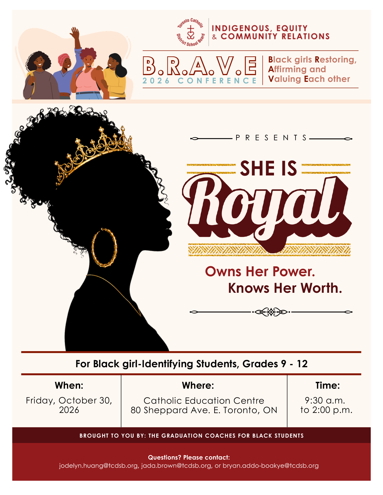 BRAVE Conference Flyer - Main image shows the silhouette of a girl in profile with a crown on her head. The text says: BRAVE 2026 Conference - Black Girls Restoring, Affirming and Valuing Each Other - She is Royal - Owns her power - Knows her worth - For Black girl-Identifying Students, Grades 9 to 12 - When: Friday, October 30, 2026 - Where: Catholic Education Centre, 80 Sheppard Avenue East, Toronto, ON - Time: 9:30 AM to 2 PM - Brought to you by: the Graduation Coaches for Black Students - Questions? Please contact: jodelyn.huang@tcdsb.org, jada.brown@tcdsb.org, or bryan.addo-baokye@tcdsb.org. At the top left of the flyer is the logo of the Indigenous, Equity and Community Relations logo