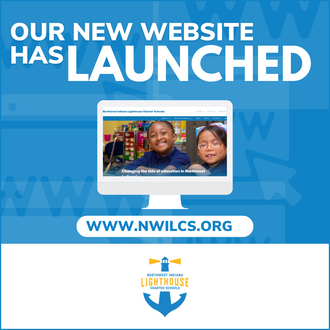 Text saying our new website has launched with a picture of a computer screen with students on it showing the homepage of new website. Text on computer screen says "Northwest Indiana Lighthouse Charter Schools" on top and "Changing the tide of education in Northwest."  Under the computer screen text says "www.nwilcs.org" and the Lighthouse blending into anchor logo text saying "Northwest Indiana Lighthouse Charter Schools" 
