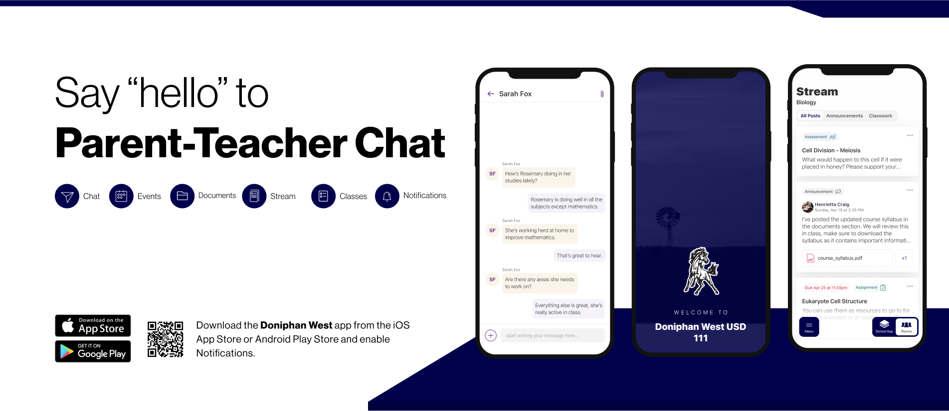 Say "hello" to Parent-Teacher Chat I Chat 豳 Events 臼 Documents 自 Stream Classes Notifications Download on the • App Store GET IT ON Google Play ロ端口 Download the Doniphan West app from the iOS App Store or Android Play Store and enable Notifications. < Sarah Fox Sarah For How's Rosemary doing in her studies lately? Rosemary is doing well in all the subjects except mathematics. She's working hard at home to improve mathematics. That's great to hear. Sarah ton to work on? Everything else is great, she's WELCOME TA Doniphan West USD 111 Stream Biology All Posts Announcements Classwork Assessment Cell Division - Meiosis What would happen to this cell if it were placed in honey? Please support your.. Annwincement ar Henrietta Craig undany. Aor 99 9r 7-25 ou I've posted the updated course syllabus in the documents section. We will review this in class, make sure to download the suilabus as it contains imnortant informati course_syllabus.pdf Assignment [9) Eukaryote Cell Structure You can use them as resources to go to for 928