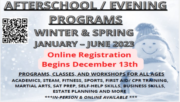 Brochure Cover: Afterschool / evening programs. Winter and Spring, January through June 2023. Online registration begins December 13th. Programs: Classes, STEAM, Fitness, Sports, First Aid,/ CPR Training, Martial Arts, SAT PREP,  Self-Help Skills, Business Skills, Estate Planning, and more. In-Person and Online available. 
