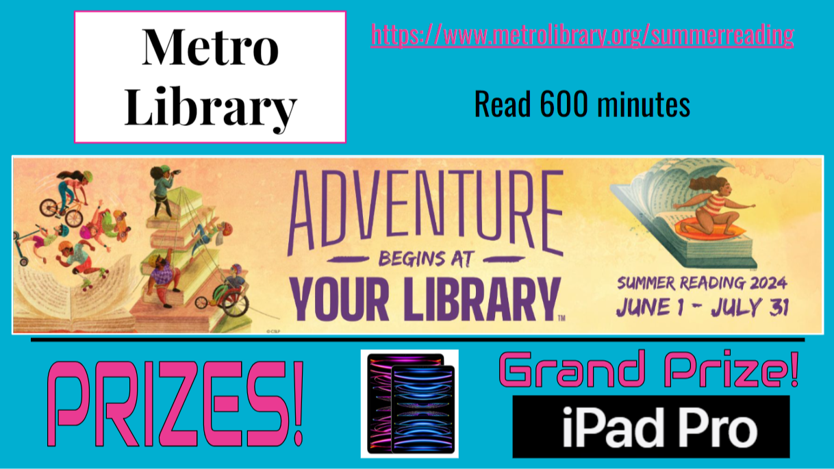 A flyer that reads "Metro Library; Read 600 Minutes; Adventure Begins at Your Library; Summer Reading 2024 June 1-July 31; Prizes!; Grand Prize! iPad Pro" with an ipad graphic and graphics of children playing on giant books against a blue background