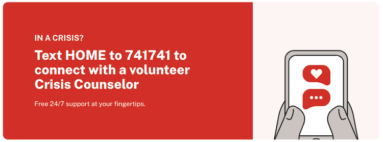 In a crisis? Text HOME to 741741 to connect with a volunteer Crisis Counselor