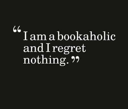 " I am a bookaholic and I regret nothing"