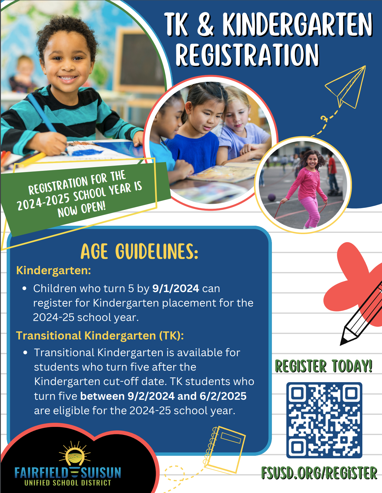 TK & Kindergarten Registration - Age guidelines: Kindergarten - Children who turn 5 by 9/1/2024 can register for Kindergarten placement for the 2024-25 school year. Transitional Kindergarten (TK) is available for students who turn five after the Kindergarten cut-off date. TK students who turn five between 9/2/2024 and 6/2/2025 are eligible for the 2024-25 school year.